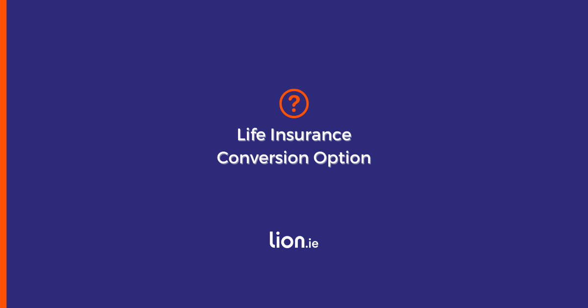 Life Insurance Conversion Option Ireland | Is It Worth Paying For?
